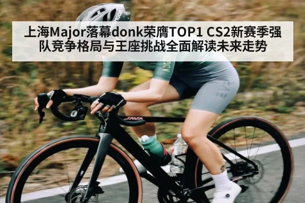 上海Major落幕donk荣膺TOP1 CS2新赛季强队竞争格局与王座挑战全面解读未来走势