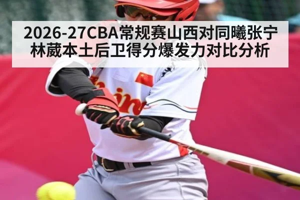 2026-27CBA常规赛山西对同曦张宁林葳本土后卫得分爆发力对比分析