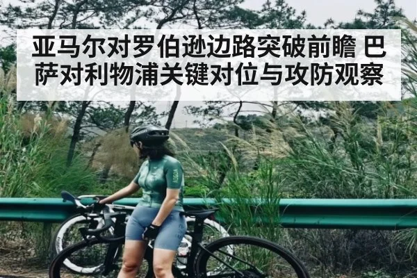 亚马尔对罗伯逊边路突破前瞻 巴萨对利物浦关键对位与攻防观察